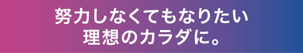 努力しなくてもなりたい理想のカラダに。