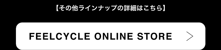 その他ラインナップの詳細はこちら（FEELCYCLE ONLINE STOREへリンク）