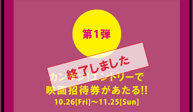 第1弾 カンタン！エントリーで映画招待券があたる!!10.26[Fri]～11.25[Sun]